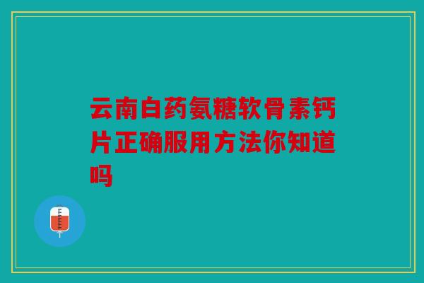 云南白药氨糖软骨素钙片正确服用方法你知道吗