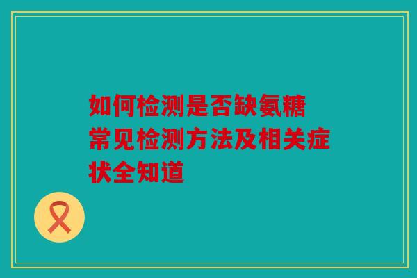 如何检测是否缺氨糖 常见检测方法及相关症状全知道