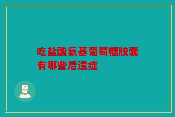 吃盐酸氨基葡萄糖胶囊有哪些后遗症