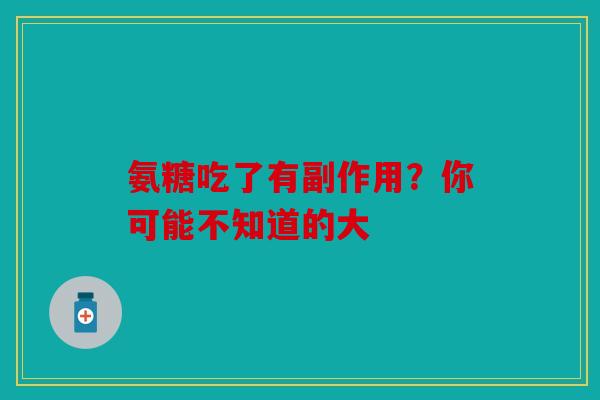 氨糖吃了有副作用？你可能不知道的大