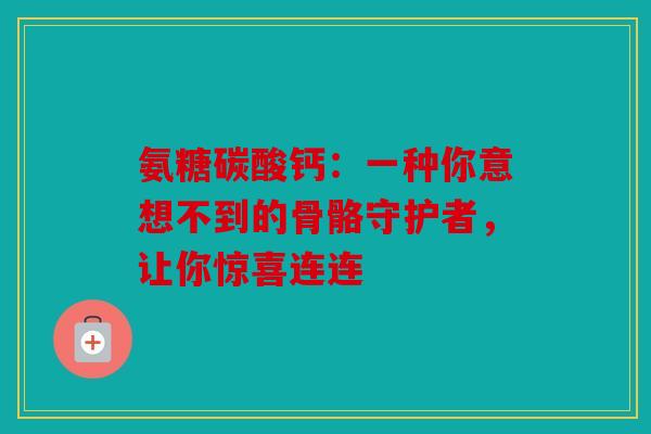 氨糖碳酸钙：一种你意想不到的骨骼守护者，让你惊喜连连