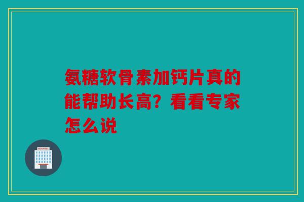 氨糖软骨素加钙片真的能帮助长高？看看专家怎么说