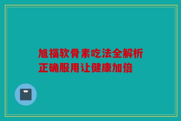 旭福软骨素吃法全解析正确服用让健康加倍