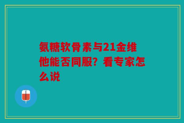 氨糖软骨素与21金维他能否同服？看专家怎么说