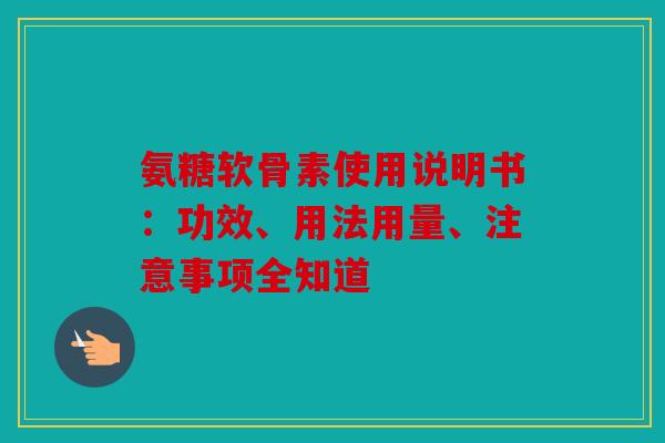 氨糖软骨素使用说明书：功效、用法用量、注意事项全知道