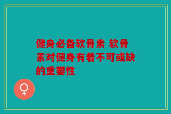 健身必备软骨素 软骨素对健身有着不可或缺的重要性