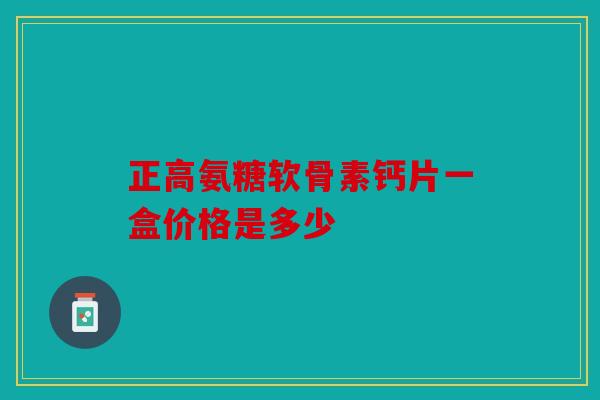 正高氨糖软骨素钙片一盒价格是多少