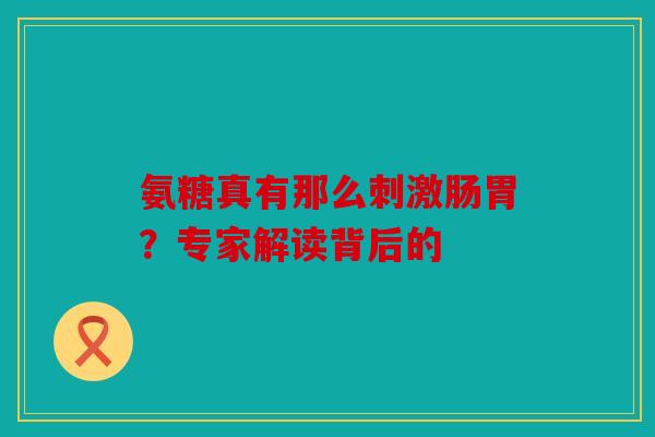 氨糖真有那么刺激肠胃？专家解读背后的