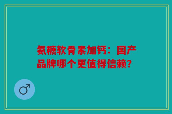 氨糖软骨素加钙：国产品牌哪个更值得信赖？