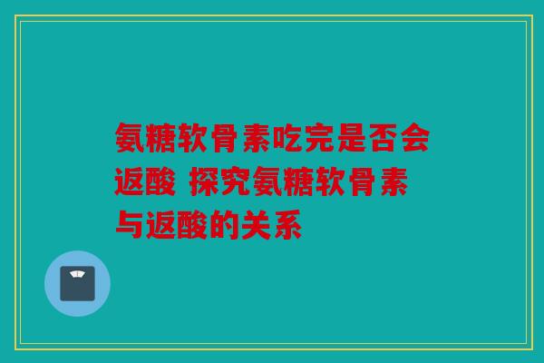 氨糖软骨素吃完是否会返酸 探究氨糖软骨素与返酸的关系