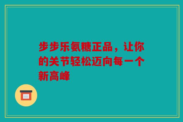 步步乐氨糖正品，让你的关节轻松迈向每一个新高峰