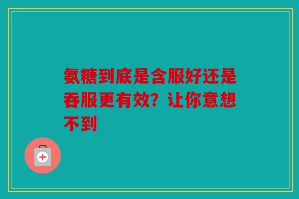 氨糖到底是含服好还是吞服更有效？让你意想不到