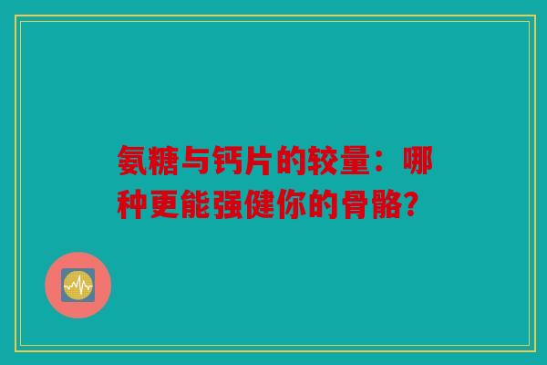 氨糖与钙片的较量：哪种更能强健你的骨骼？