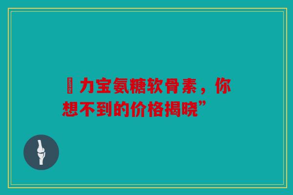 傦力宝氨糖软骨素，你想不到的价格揭晓”