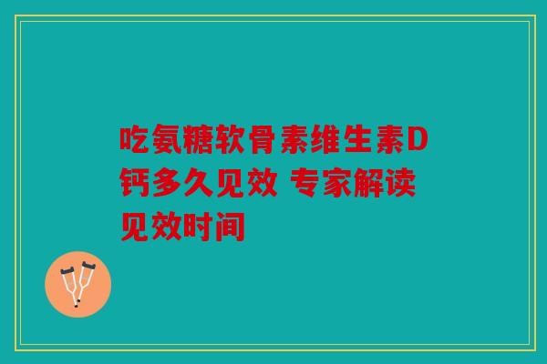 吃氨糖软骨素维生素D钙多久见效 专家解读见效时间