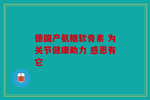 德国产氨糖软骨素 为关节健康助力 感恩有它