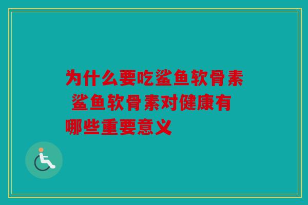 为什么要吃鲨鱼软骨素 鲨鱼软骨素对健康有哪些重要意义