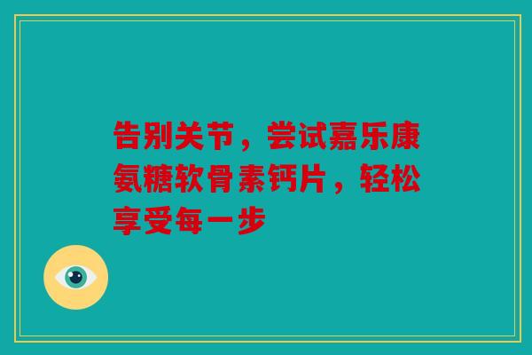 告别关节，尝试嘉乐康氨糖软骨素钙片，轻松享受每一步