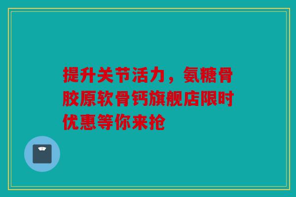 提升关节活力，氨糖骨胶原软骨钙旗舰店限时优惠等你来抢