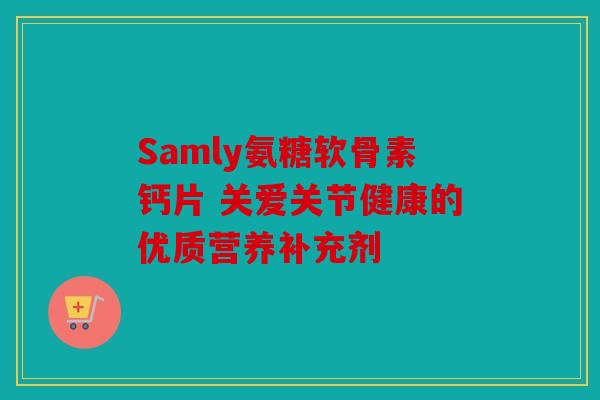 Samly氨糖软骨素钙片 关爱关节健康的优质营养补充剂