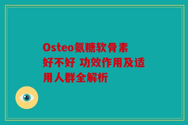 Osteo氨糖软骨素好不好 功效作用及适用人群全解析