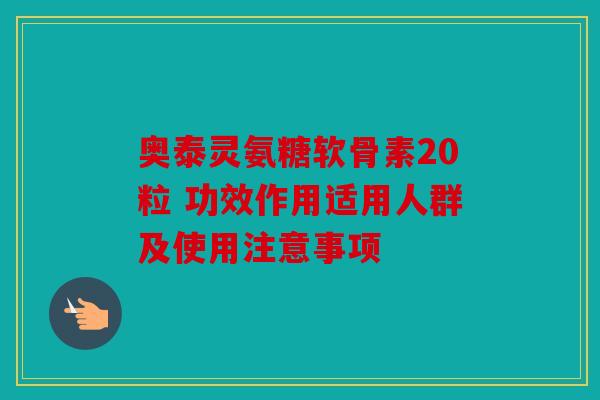 奥泰灵氨糖软骨素20粒 功效作用适用人群及使用注意事项