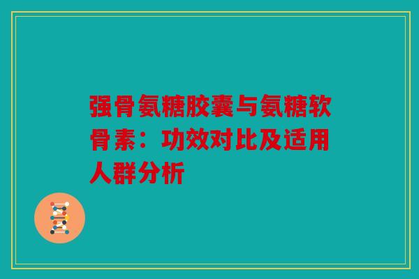 强骨氨糖胶囊与氨糖软骨素：功效对比及适用人群分析