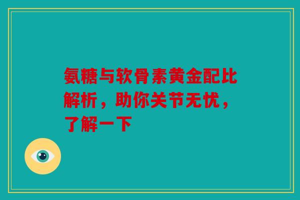 氨糖与软骨素黄金配比解析，助你关节无忧，了解一下