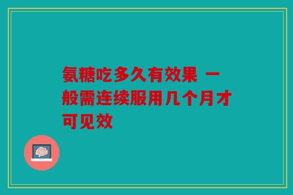 氨糖吃多久有效果 一般需连续服用几个月才可见效