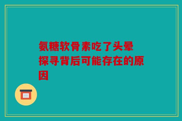 氨糖软骨素吃了头晕 探寻背后可能存在的原因