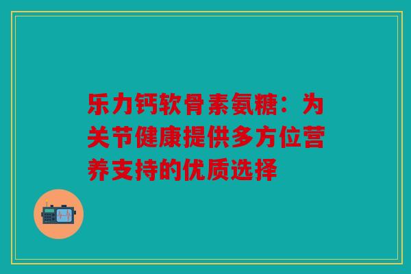 乐力钙软骨素氨糖：为关节健康提供多方位营养支持的优质选择