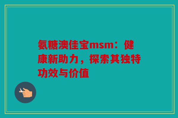 氨糖澳佳宝msm：健康新助力，探索其独特功效与价值