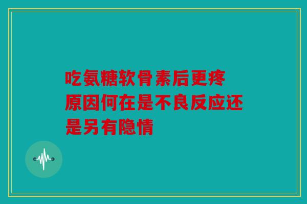 吃氨糖软骨素后更疼 原因何在是不良反应还是另有隐情