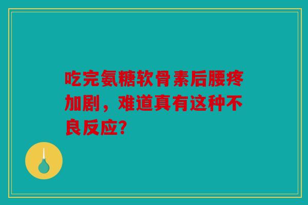 吃完氨糖软骨素后腰疼加剧，难道真有这种不良反应？