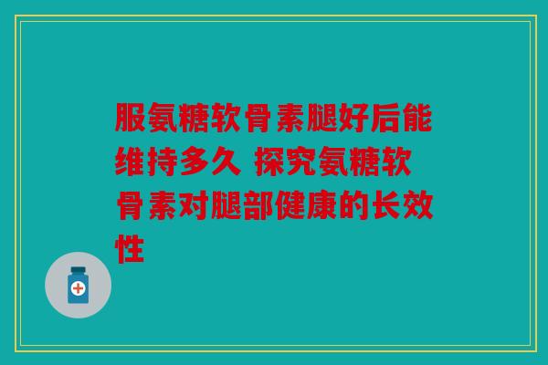 服氨糖软骨素腿好后能维持多久 探究氨糖软骨素对腿部健康的长效性