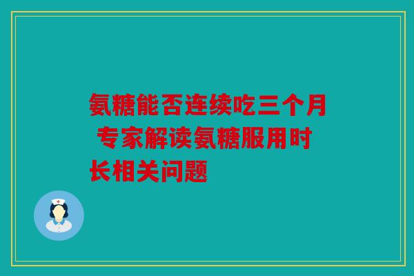 氨糖能否连续吃三个月 专家解读氨糖服用时长相关问题