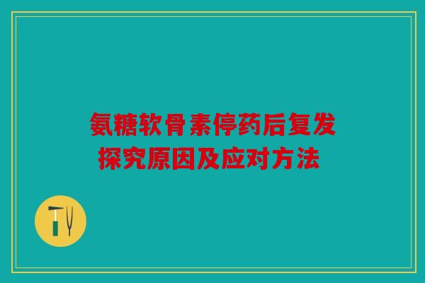 氨糖软骨素停药后复发 探究原因及应对方法