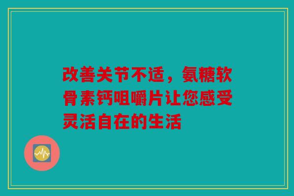 改善关节不适，氨糖软骨素钙咀嚼片让您感受灵活自在的生活