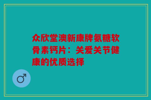 众欣堂澳新康牌氨糖软骨素钙片：关爱关节健康的优质选择