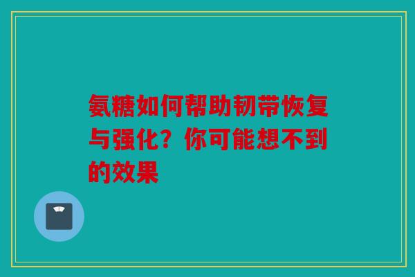 氨糖如何帮助韧带恢复与强化？你可能想不到的效果