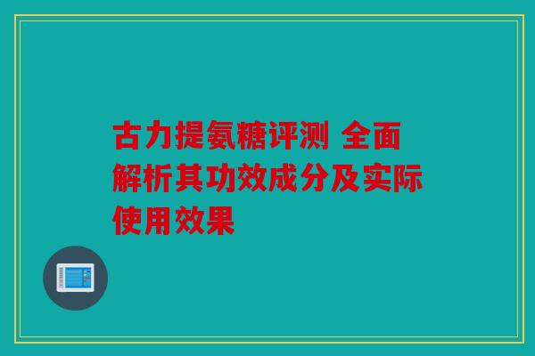 古力提氨糖评测 全面解析其功效成分及实际使用效果