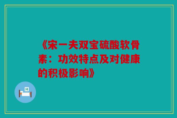 《宋一夫双宝硫酸软骨素：功效特点及对健康的积极影响》