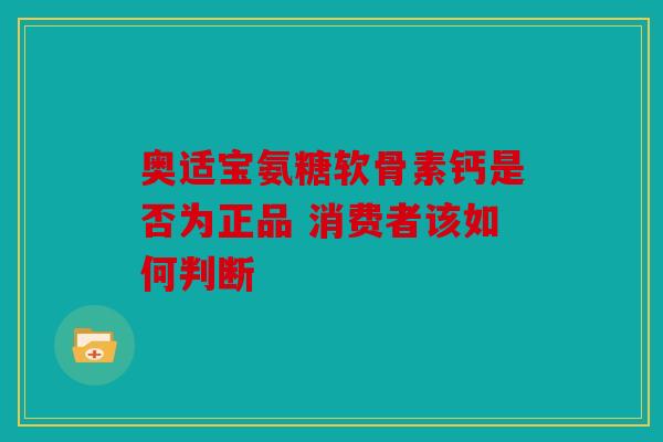 奥适宝氨糖软骨素钙是否为正品 消费者该如何判断