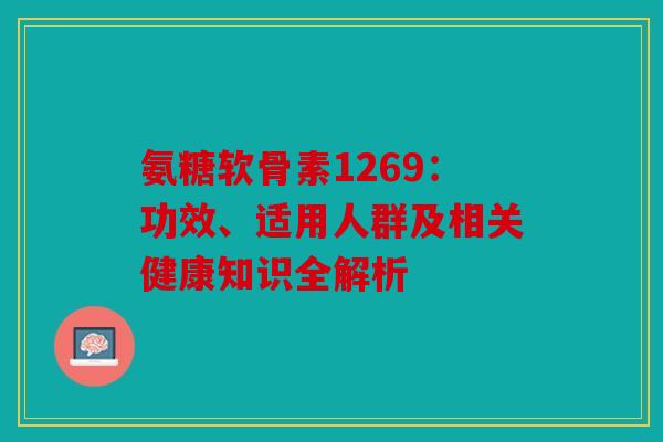 氨糖软骨素1269：功效、适用人群及相关健康知识全解析