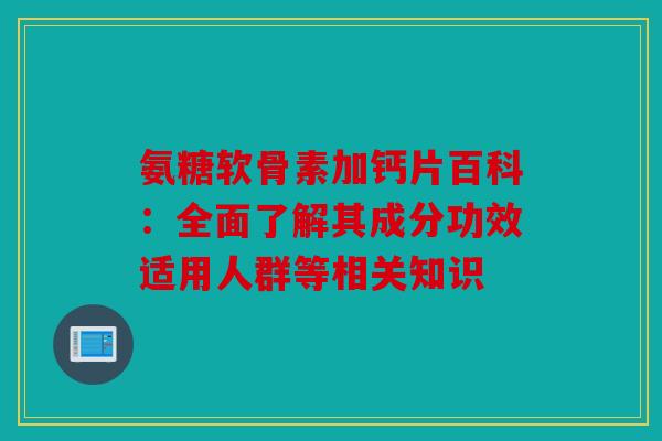 氨糖软骨素加钙片百科：全面了解其成分功效适用人群等相关知识