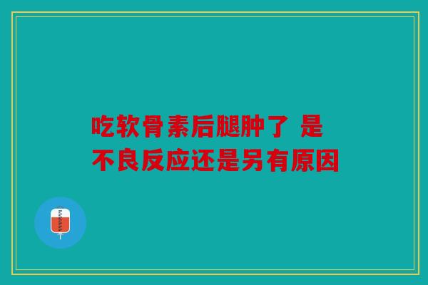 吃软骨素后腿肿了 是不良反应还是另有原因