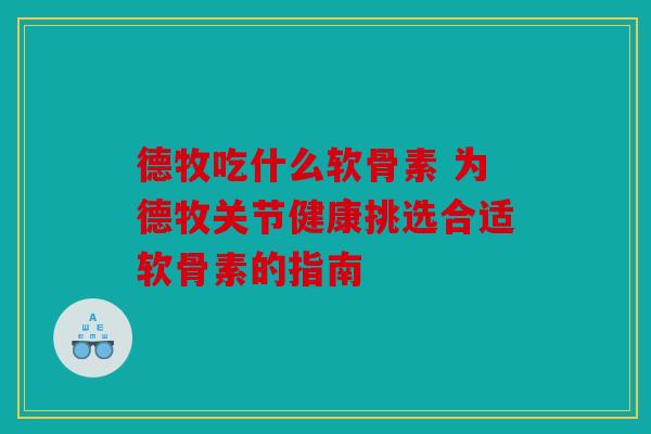 德牧吃什么软骨素 为德牧关节健康挑选合适软骨素的指南