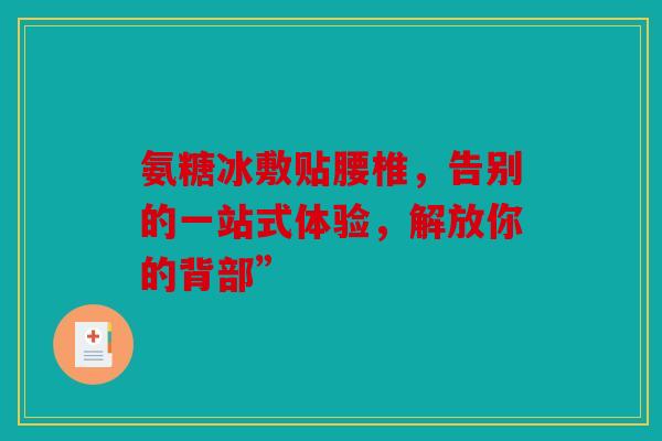 氨糖冰敷贴腰椎，告别的一站式体验，解放你的背部”