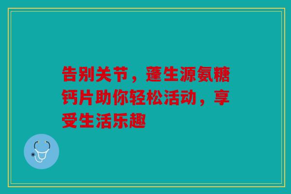 告别关节，蓬生源氨糖钙片助你轻松活动，享受生活乐趣