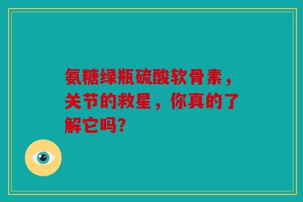 氨糖绿瓶硫酸软骨素，关节的救星，你真的了解它吗？